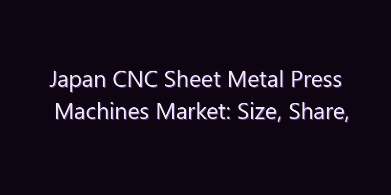 Japan CNC Sheet Metal Press Machines Market: Size, Share, Scope & Forecast 2026–2034