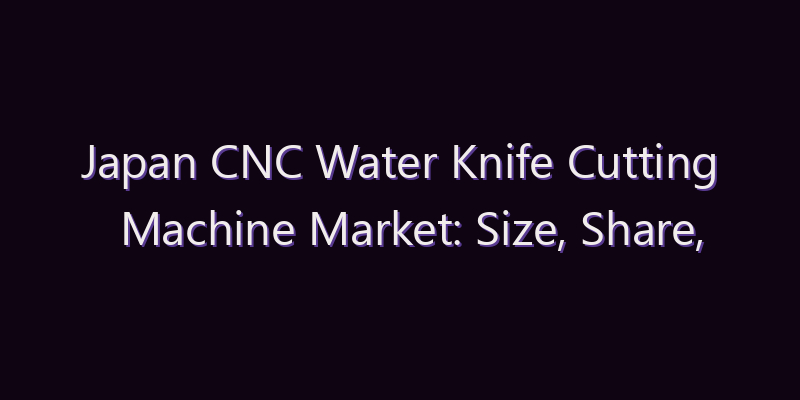 Japan CNC Water Knife Cutting Machine Market: Size, Share, Scope & Forecast 2026–2034