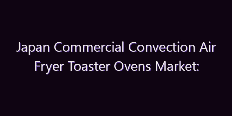 Japan Commercial Convection Air Fryer Toaster Ovens Market: Size, Share, Scope & Forecast 2026–2034