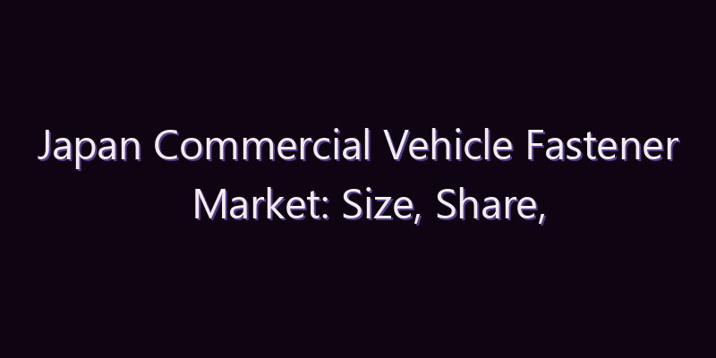 Japan Commercial Vehicle Fastener Market: Size, Share, Scope & Forecast 2026–2034