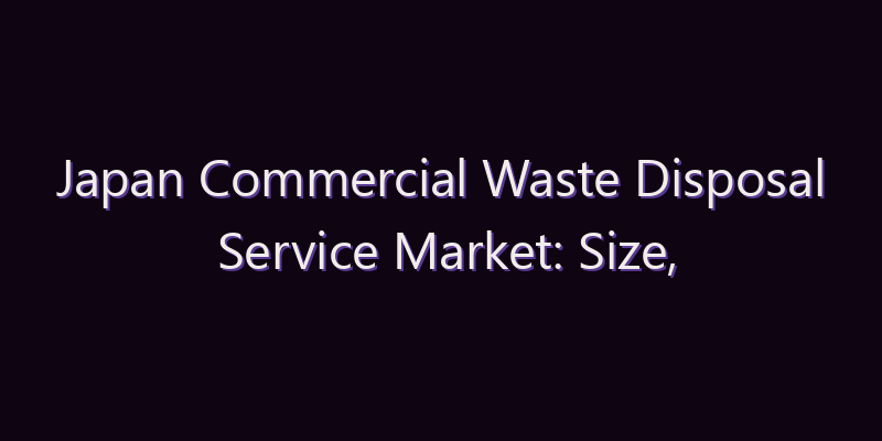 Japan Commercial Waste Disposal Service Market: Size, Share, Scope & Forecast 2026–2034
