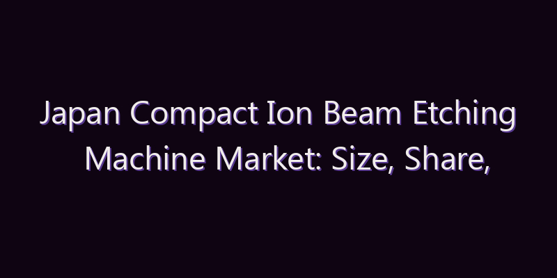 Japan Compact Ion Beam Etching Machine Market: Size, Share, Scope & Forecast 2026–2034
