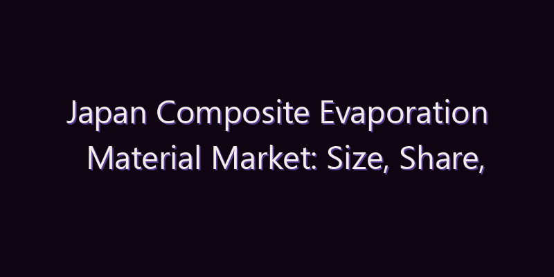 Japan Composite Evaporation Material Market: Size, Share, Scope & Forecast 2026–2034