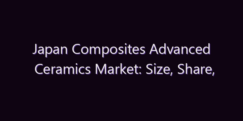Japan Composites Advanced Ceramics Market: Size, Share, Scope & Forecast 2026–2034