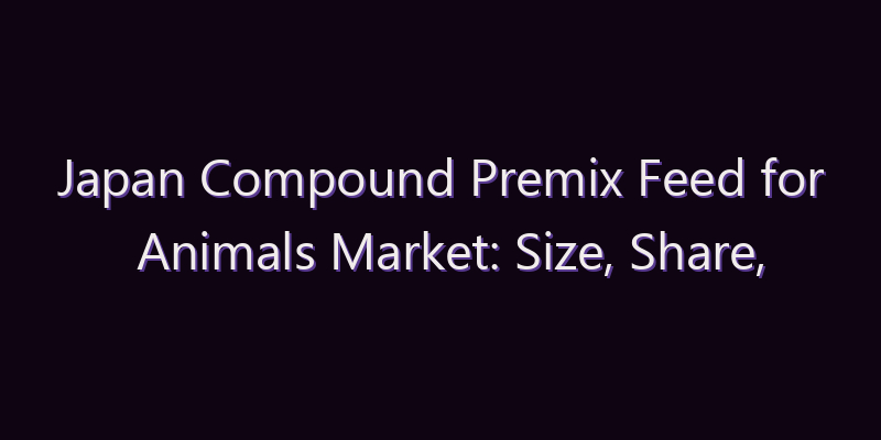 Japan Compound Premix Feed for Animals Market: Size, Share, Scope & Forecast 2026–2034