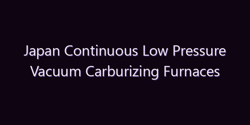 Japan Continuous Low Pressure Vacuum Carburizing Furnaces Market: Size, Share, Scope & Forecast 2026–2034