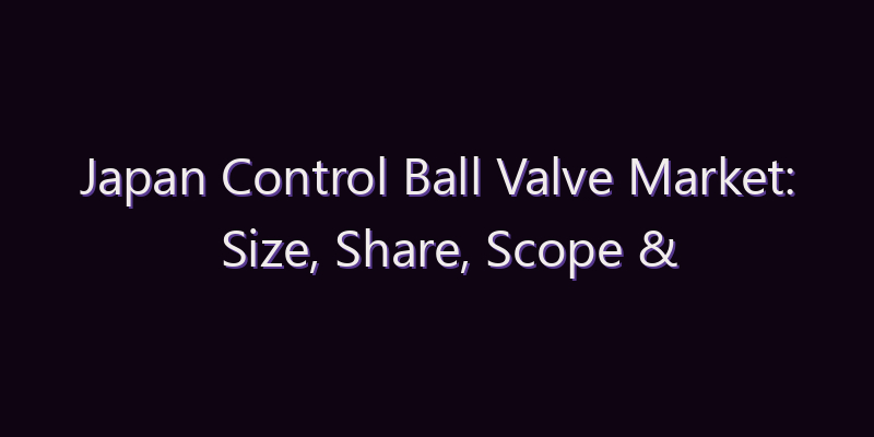 Japan Control Ball Valve Market: Size, Share, Scope & Forecast 2026–2034