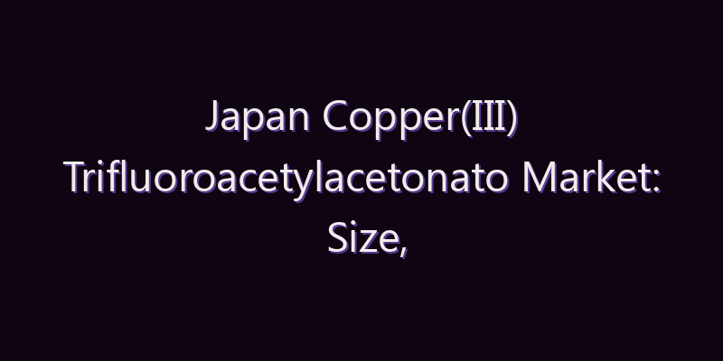 Japan Copper(III) Trifluoroacetylacetonato Market: Size, Share, Scope & Forecast 2026–2034