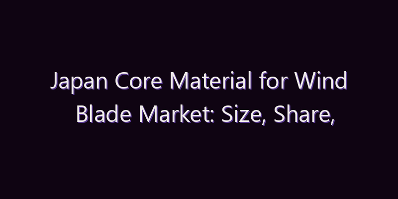 Japan Core Material for Wind Blade Market: Size, Share, Scope & Forecast 2026–2034