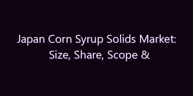 Japan Corn Syrup Solids Market: Size, Share, Scope & Forecast 2026–2034