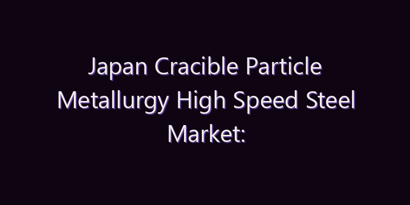 Japan Cracible Particle Metallurgy High Speed Steel Market: Size, Share, Scope & Forecast 2026–2034