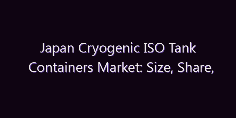 Japan Cryogenic ISO Tank Containers Market: Size, Share, Scope & Forecast 2026–2034