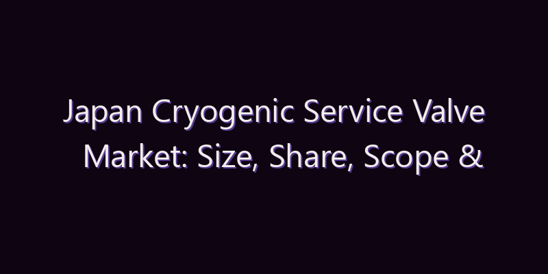 Japan Cryogenic Service Valve Market: Size, Share, Scope & Forecast 2026–2034