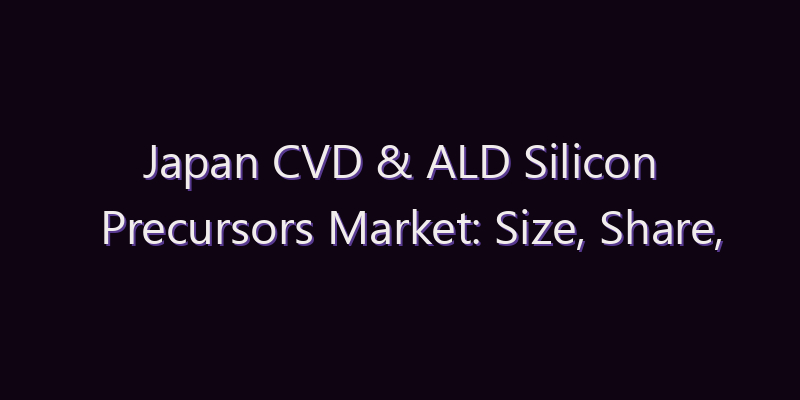 Japan CVD & ALD Silicon Precursors Market: Size, Share, Scope & Forecast 2026–2034