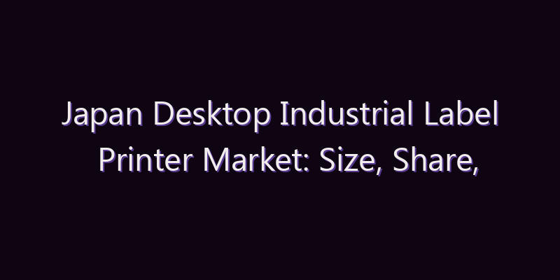 Japan Desktop Industrial Label Printer Market: Size, Share, Scope & Forecast 2026–2034