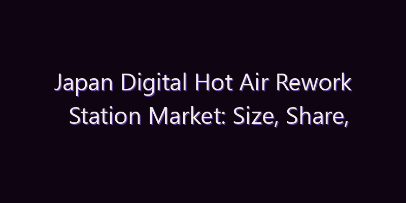 Japan Digital Hot Air Rework Station Market: Size, Share, Scope & Forecast 2026–2034