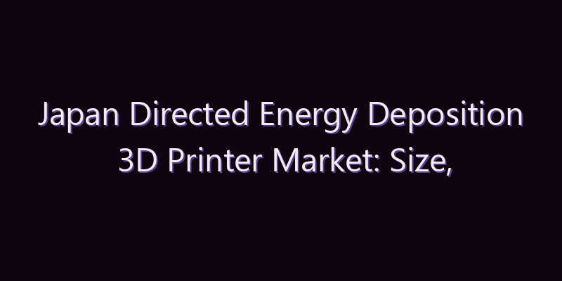 Japan Directed Energy Deposition 3D Printer Market: Size, Share, Scope & Forecast 2026–2034