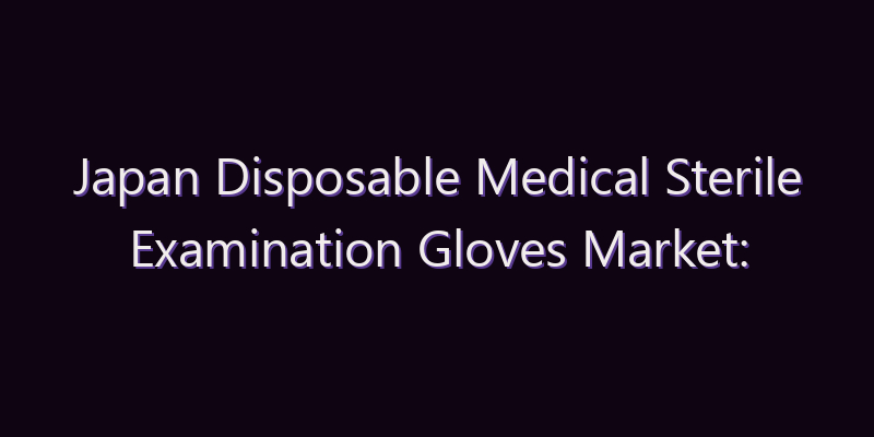 Japan Disposable Medical Sterile Examination Gloves Market: Size, Share, Scope & Forecast 2026–2034