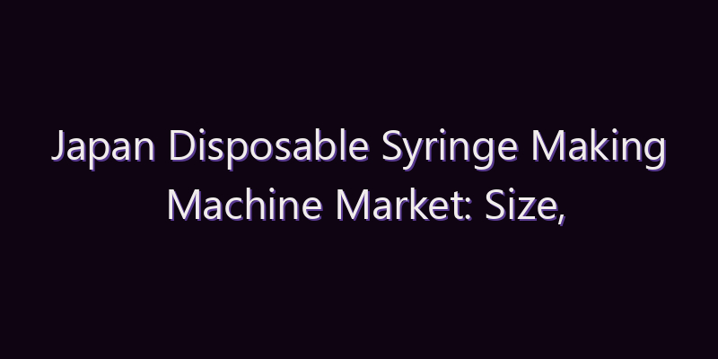 Japan Disposable Syringe Making Machine Market: Size, Share, Scope & Forecast 2026–2034