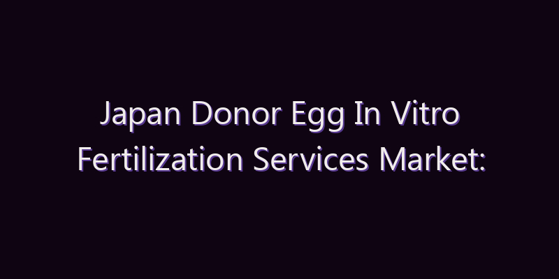 Japan Donor Egg In Vitro Fertilization Services Market: Size, Share, Scope & Forecast 2026–2034