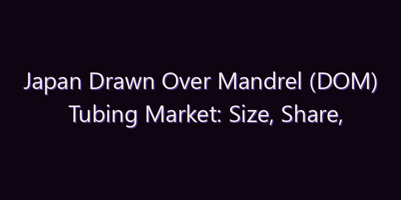 Japan Drawn Over Mandrel (DOM) Tubing Market: Size, Share, Scope & Forecast 2026–2034