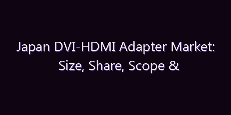 Japan DVI-HDMI Adapter Market: Size, Share, Scope & Forecast 2026–2034