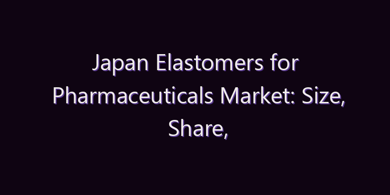 Japan Elastomers for Pharmaceuticals Market: Size, Share, Scope & Forecast 2026–2034