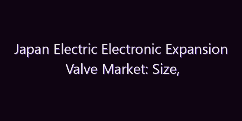 Japan Electric Electronic Expansion Valve Market: Size, Share, Scope & Forecast 2026–2034