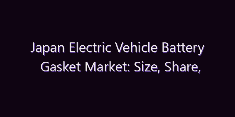 Japan Electric Vehicle Battery Gasket Market: Size, Share, Scope & Forecast 2026–2034