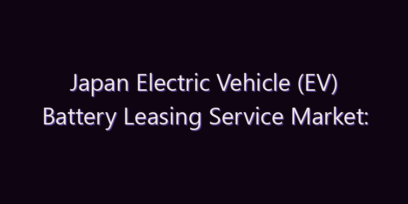 Japan Electric Vehicle (EV) Battery Leasing Service Market: Size, Share, Scope & Forecast 2026–2034