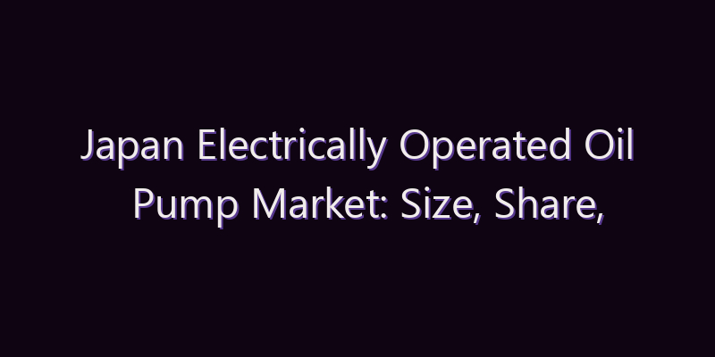 Japan Electrically Operated Oil Pump Market: Size, Share, Scope & Forecast 2026–2034