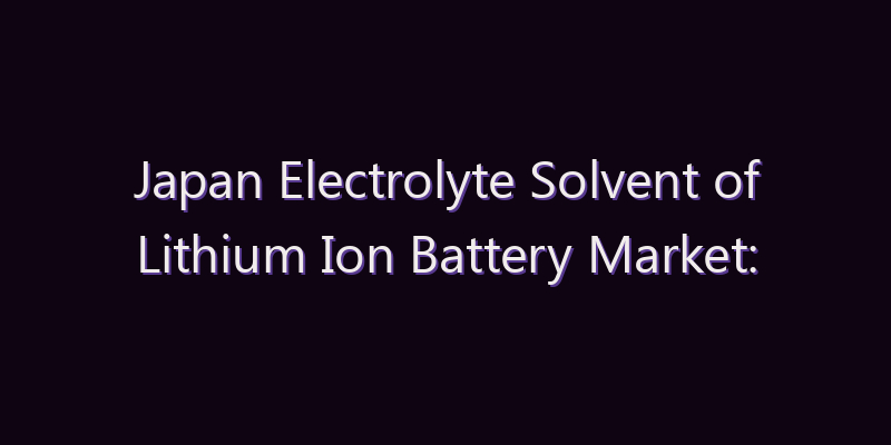 Japan Electrolyte Solvent of Lithium Ion Battery Market: Size, Share, Scope & Forecast 2026–2034