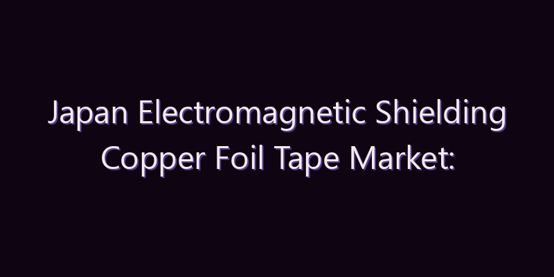 Japan Electromagnetic Shielding Copper Foil Tape Market: Size, Share, Scope & Forecast 2026–2034