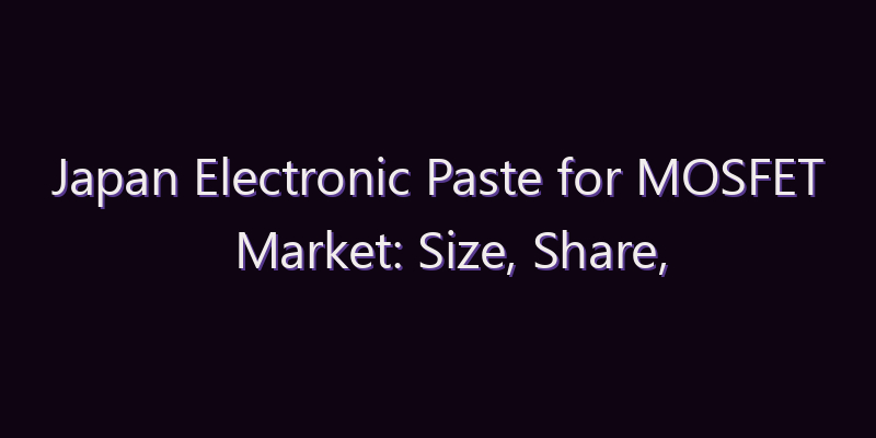 Japan Electronic Paste for MOSFET Market: Size, Share, Scope & Forecast 2026–2034