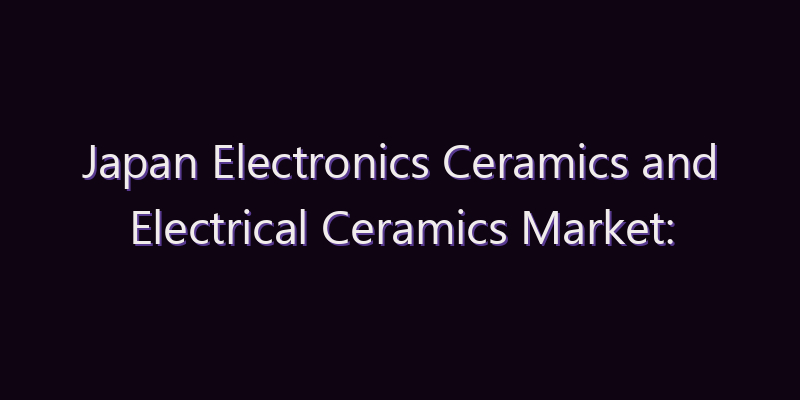 Japan Electronics Ceramics and Electrical Ceramics Market: Size, Share, Scope & Forecast 2026–2034