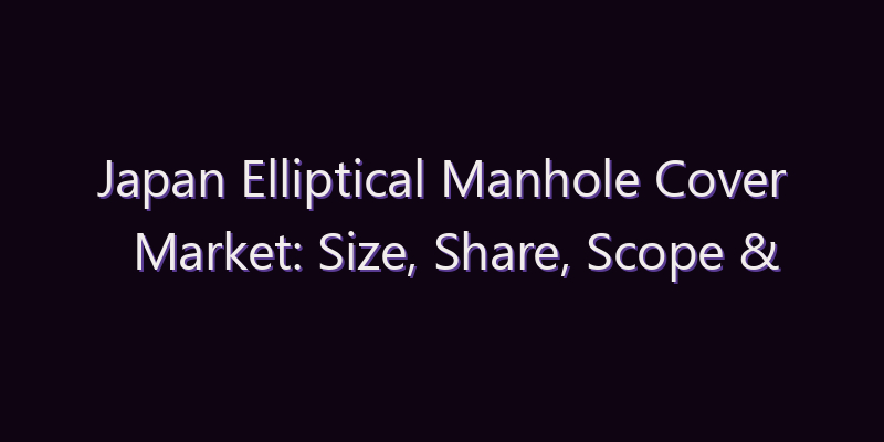 Japan Elliptical Manhole Cover Market: Size, Share, Scope & Forecast 2026–2034