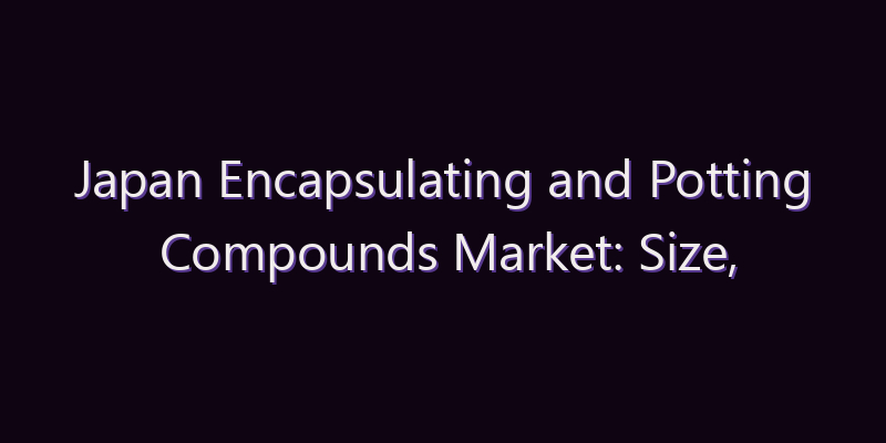 Japan Encapsulating and Potting Compounds Market: Size, Share, Scope & Forecast 2026–2034