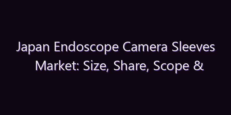 Japan Endoscope Camera Sleeves Market: Size, Share, Scope & Forecast 2026–2034