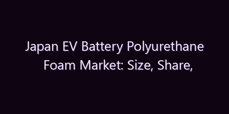 Japan EV Battery Polyurethane Foam Market: Size, Share, Scope & Forecast 2026–2034