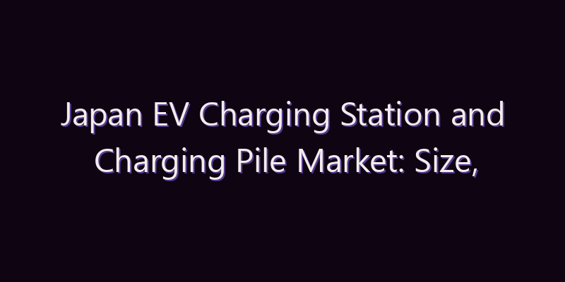 Japan EV Charging Station and Charging Pile Market: Size, Share, Scope & Forecast 2026–2034