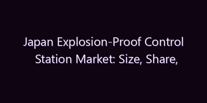 Japan Explosion-Proof Control Station Market: Size, Share, Scope & Forecast 2026–2034