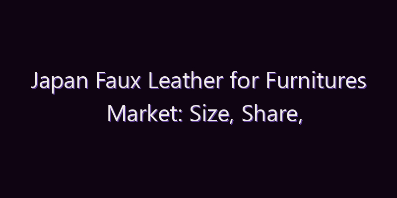 Japan Faux Leather for Furnitures Market: Size, Share, Scope & Forecast 2026–2034