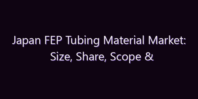 Japan FEP Tubing Material Market: Size, Share, Scope & Forecast 2026–2034