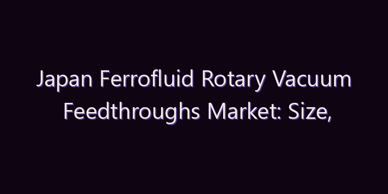 Japan Ferrofluid Rotary Vacuum Feedthroughs Market: Size, Share, Scope & Forecast 2026–2034
