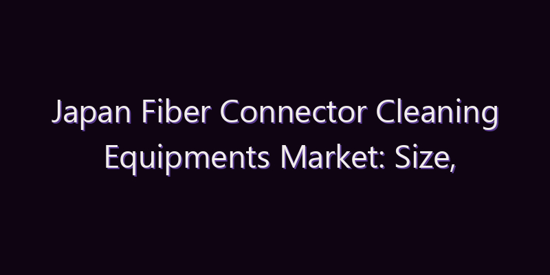 Japan Fiber Connector Cleaning Equipments Market: Size, Share, Scope & Forecast 2026–2034