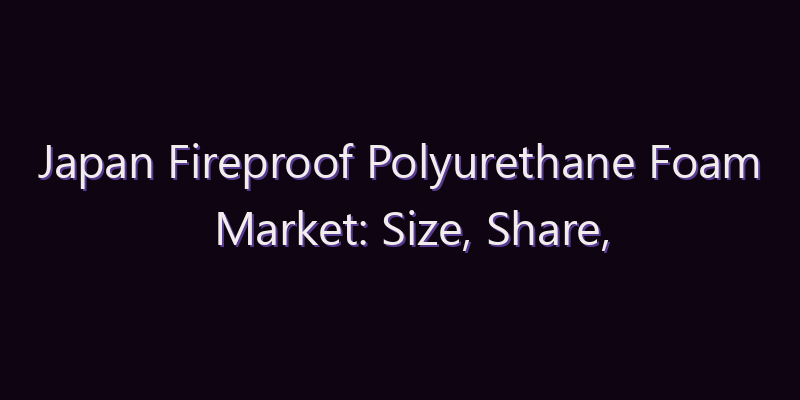 Japan Fireproof Polyurethane Foam Market: Size, Share, Scope & Forecast 2026–2034