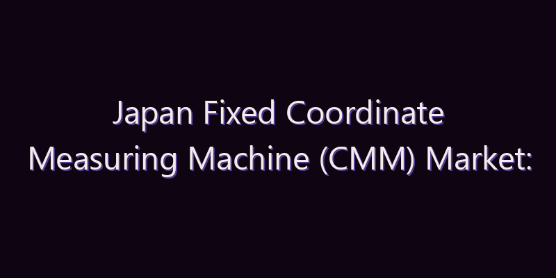 Japan Fixed Coordinate Measuring Machine (CMM) Market: Size, Share, Scope & Forecast 2026–2034