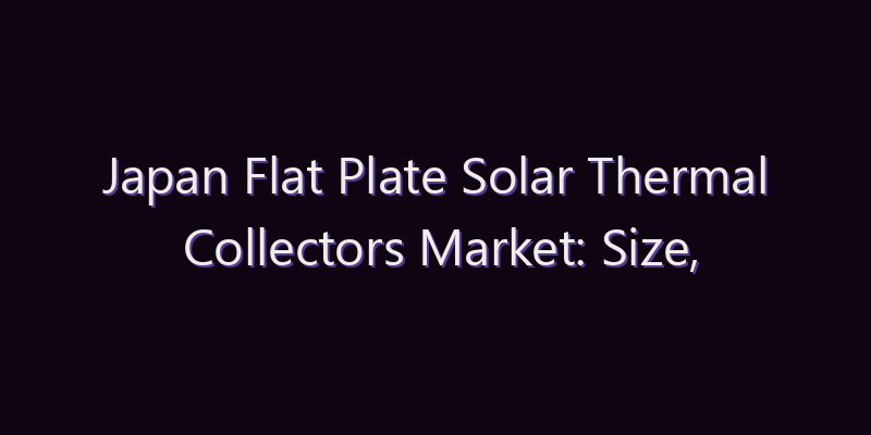 Japan Flat Plate Solar Thermal Collectors Market: Size, Share, Scope & Forecast 2026–2034