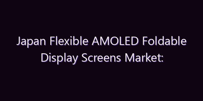 Japan Flexible AMOLED Foldable Display Screens Market: Size, Share, Scope & Forecast 2026–2034