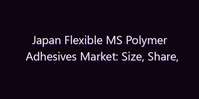 Japan Flexible MS Polymer Adhesives Market: Size, Share, Scope & Forecast 2026–2034